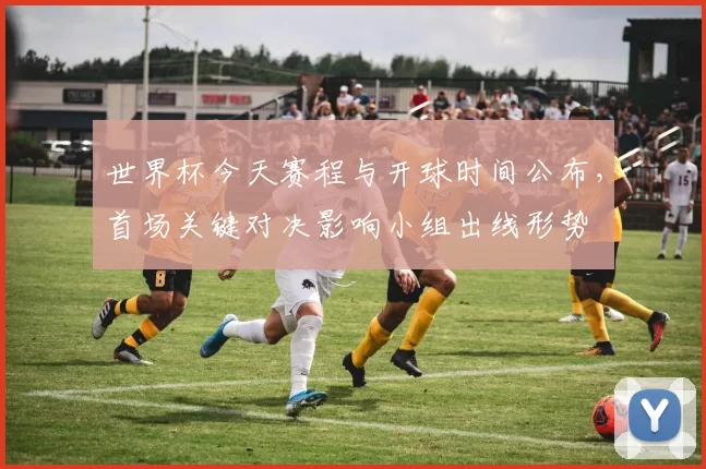 世界杯今天赛程与开球时间公布，首场关键对决影响小组出线形势