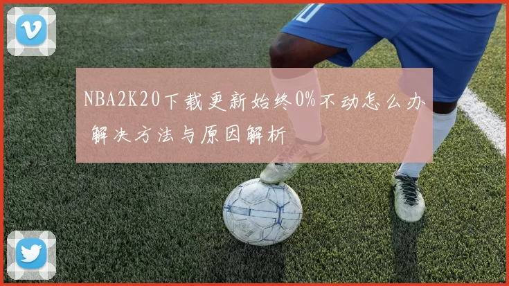 NBA2K20下载更新始终0%不动怎么办 解决方法与原因解析