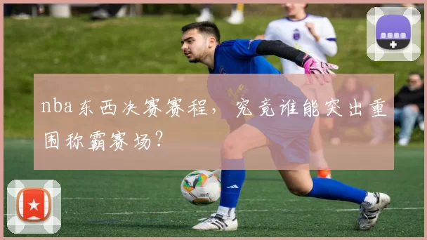 nba东西决赛赛程，究竟谁能突出重围称霸赛场？