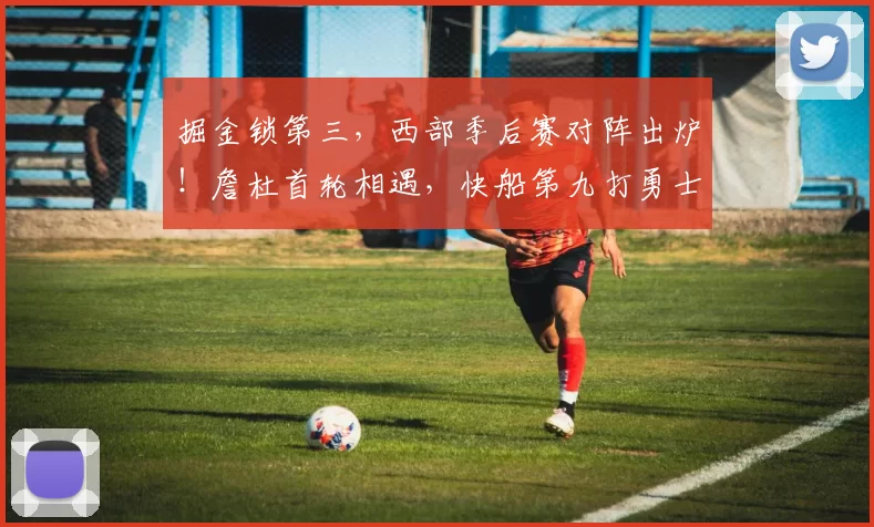 掘金锁第三，西部季后赛对阵出炉！詹杜首轮相遇，快船第九打勇士